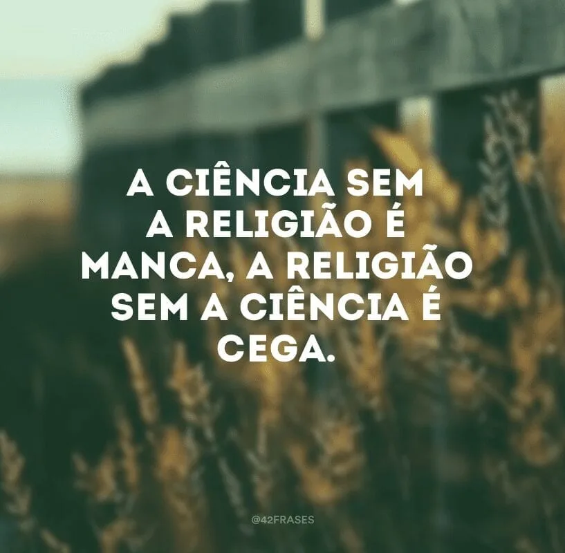 A ciência sem a religião é manca, a religião sem a ciência é cega.