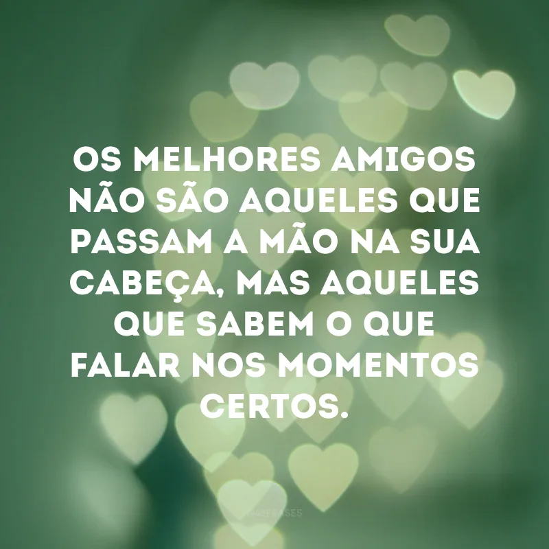 Os melhores amigos não são aqueles que passam a mão na sua cabeça, mas aqueles que sabem o que falar nos momentos certos.