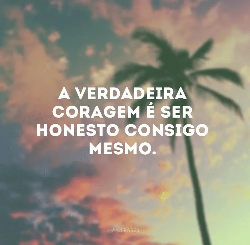 A verdadeira coragem é ser honesto consigo mesmo.