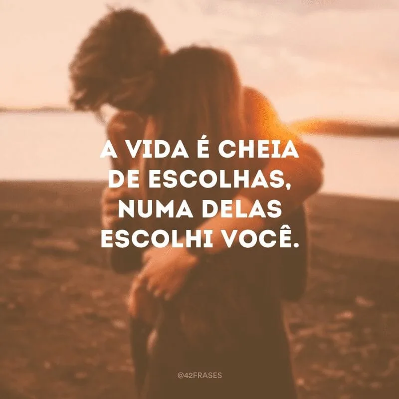 A vida é cheia de escolhas, numa delas escolhi você.