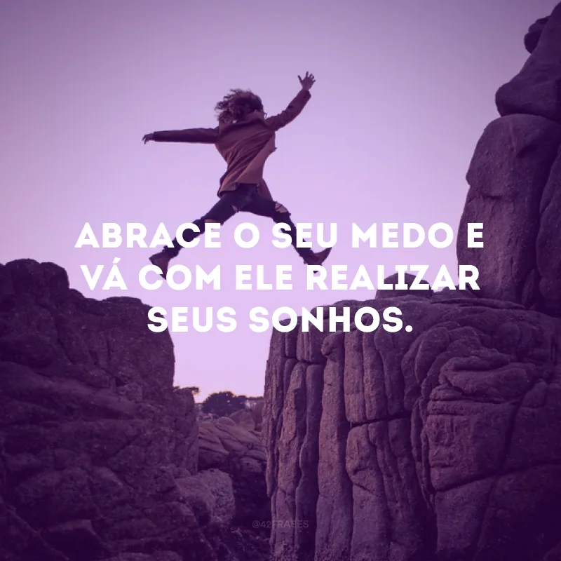 Abrace o seu medo e vá com ele realizar seus sonhos.