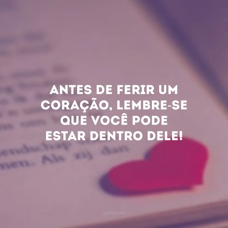 Antes de ferir um coração, lembre-se que você pode estar dentro dele!