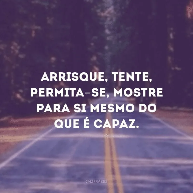 Arrisque, tente, permita-se, mostre para si mesmo do que é capaz.