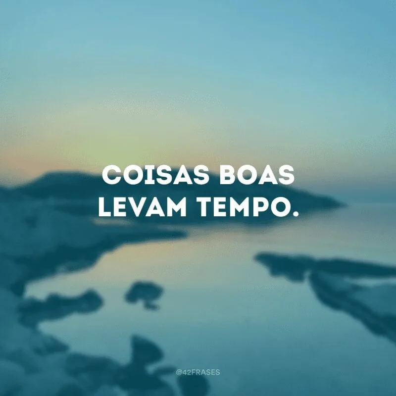 Coisas boas levam tempo.