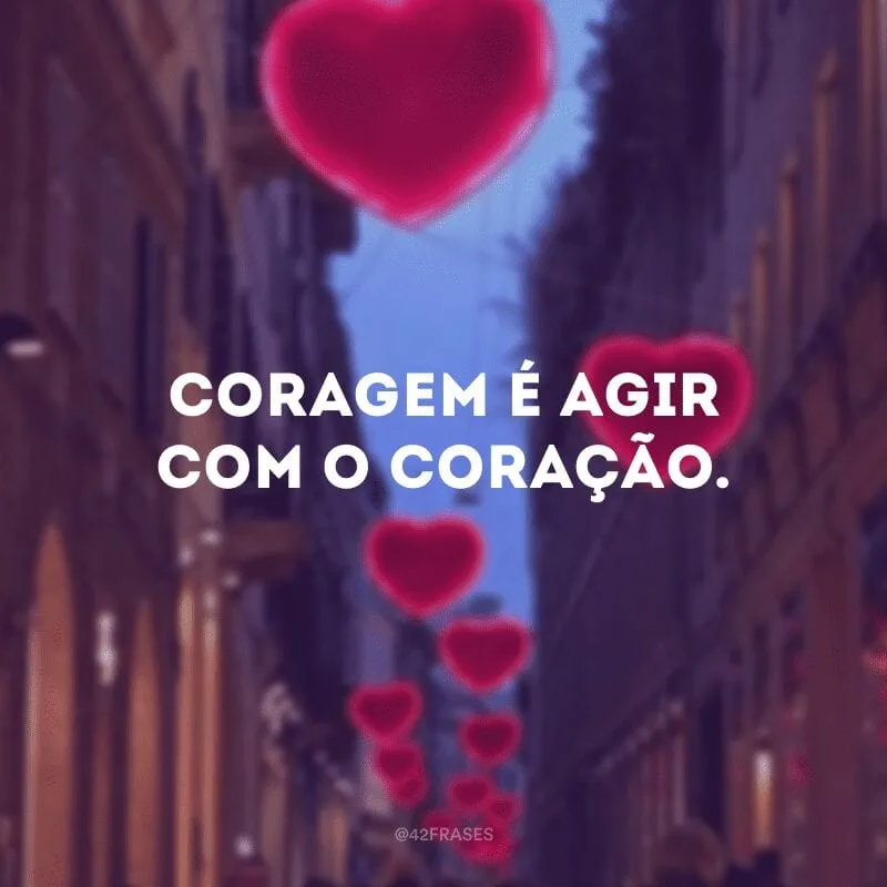 Coragem é agir com o coração.
