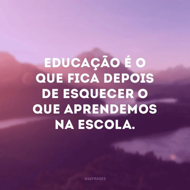 Educação é o que fica depois de esquecer o que aprendemos na escola.