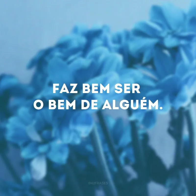 Faz bem ser o bem de alguém.