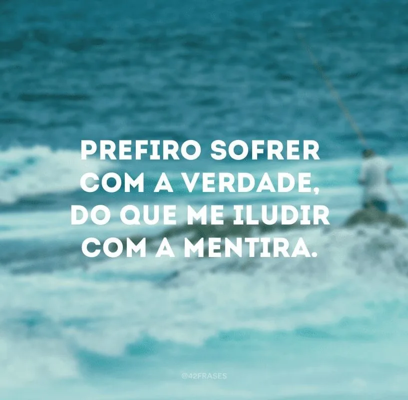 Prefiro sofrer com a verdade, do que me iludir com a mentira.