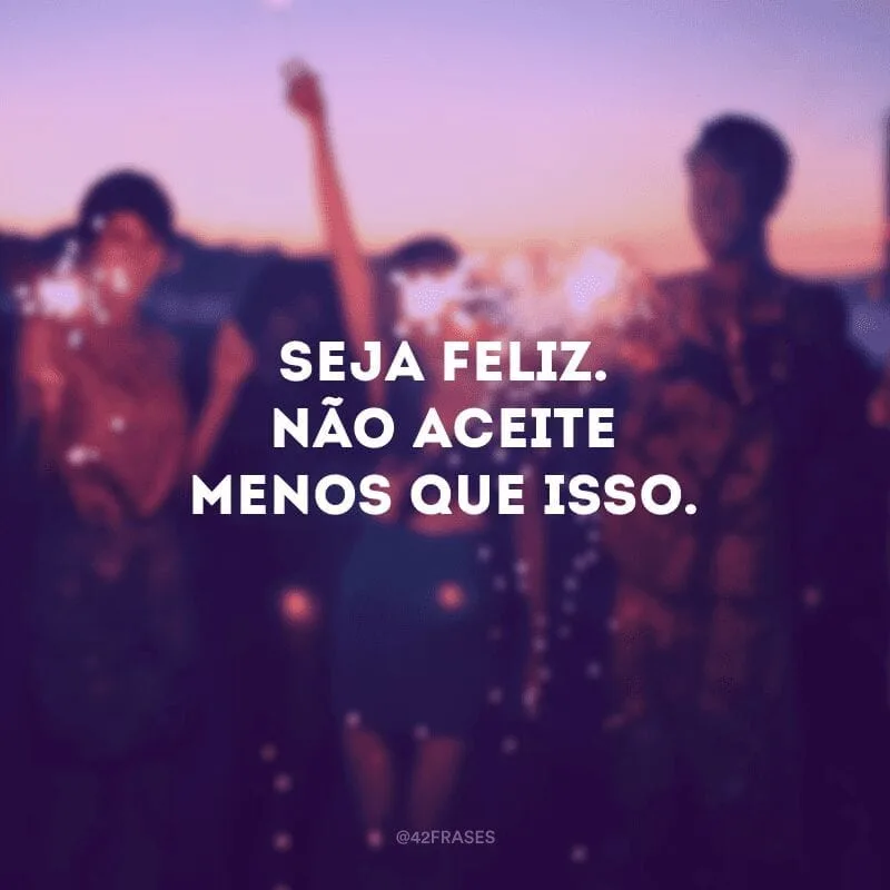 Seja feliz. Não aceite menos que isso.