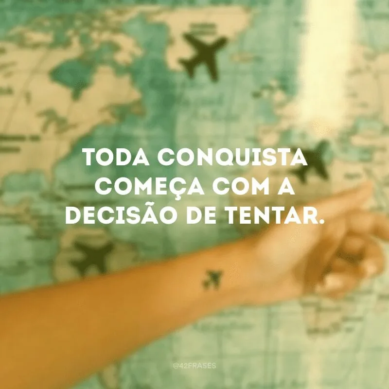 Toda conquista começa com a decisão de tentar.