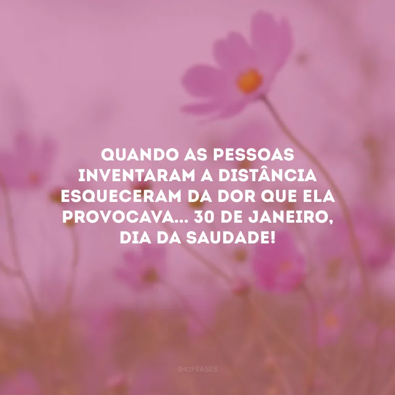 Quando as pessoas inventaram a distância esqueceram da dor que ela provocava... 30 de janeiro, Dia da Saudade!