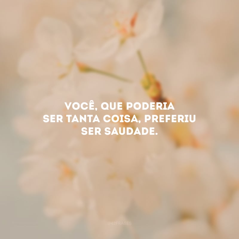 Você, que poderia ser tanta coisa, preferiu ser saudade.
