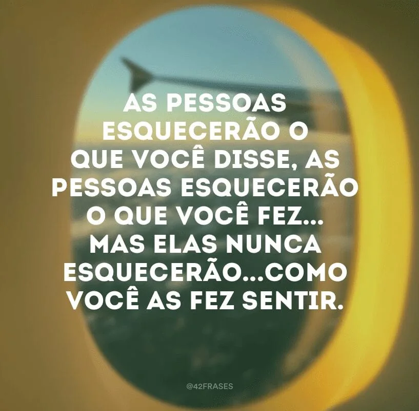 As pessoas esquecerão o que você disse, as pessoas esquecerão o que você fez... Mas elas nunca esquecerão...Como você as fez sentir.