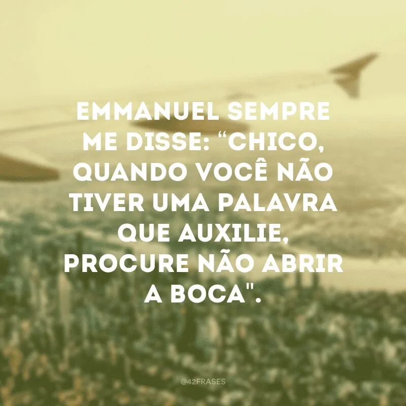 Emmanuel sempre me disse: “Chico, quando você não tiver uma palavra que auxilie, procure não abrir a boca\".