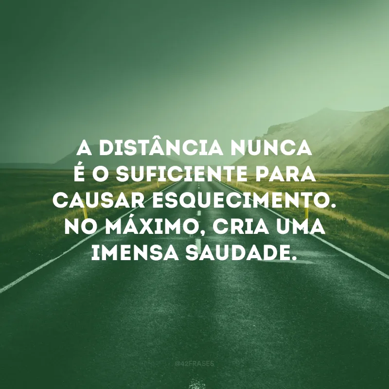 A distância nunca é o suficiente para causar esquecimento. No máximo, cria uma imensa saudade.