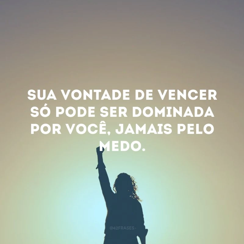Sua vontade de vencer só pode ser dominada por você, jamais pelo medo.