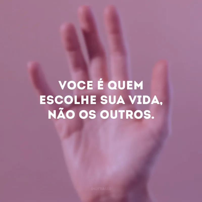 Você é quem escolhe sua vida, não os outros.