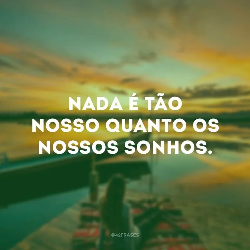 Nada é tão nosso quanto os nossos sonhos.