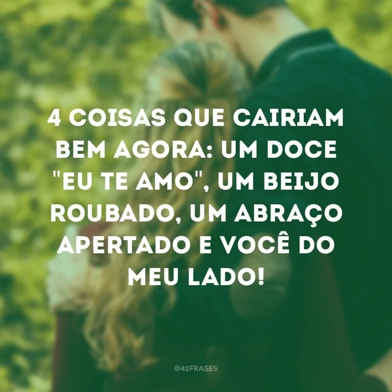 4 coisas que cairiam bem agora: um doce \"eu te amo\", um beijo roubado, um abraço apertado e você do meu lado!