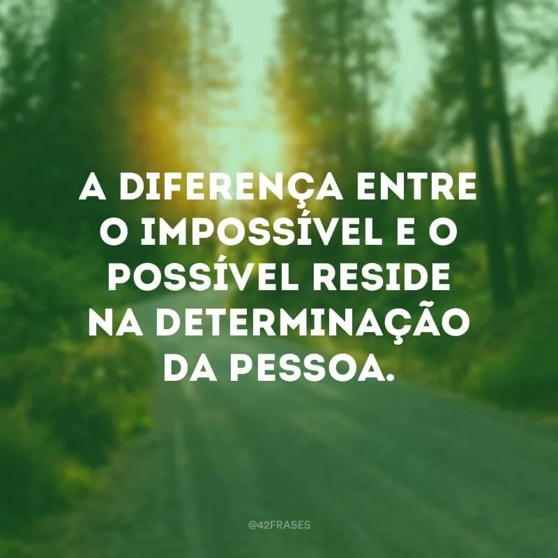 A diferença entre o impossível e o possível reside na determinação da pessoa.