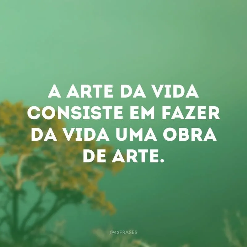 A arte da vida consiste em fazer da vida uma obra de arte.