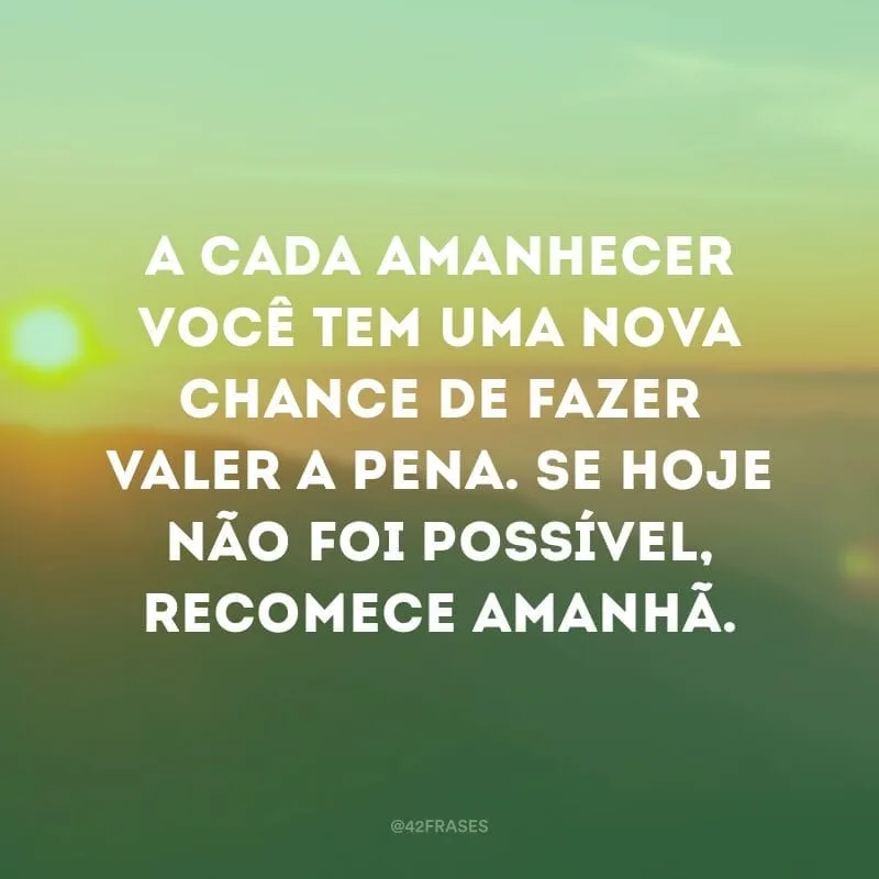 A cada amanhecer você tem uma nova chance de fazer valer a pena. Se hoje não foi possível, recomece amanhã.