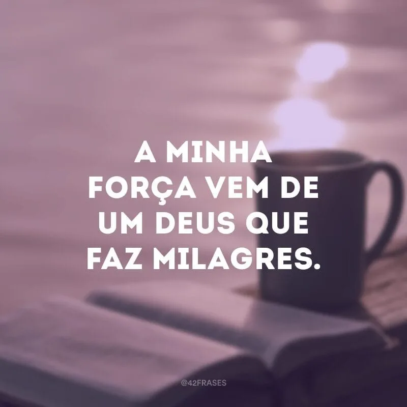 A minha força vem de um Deus que faz milagres.