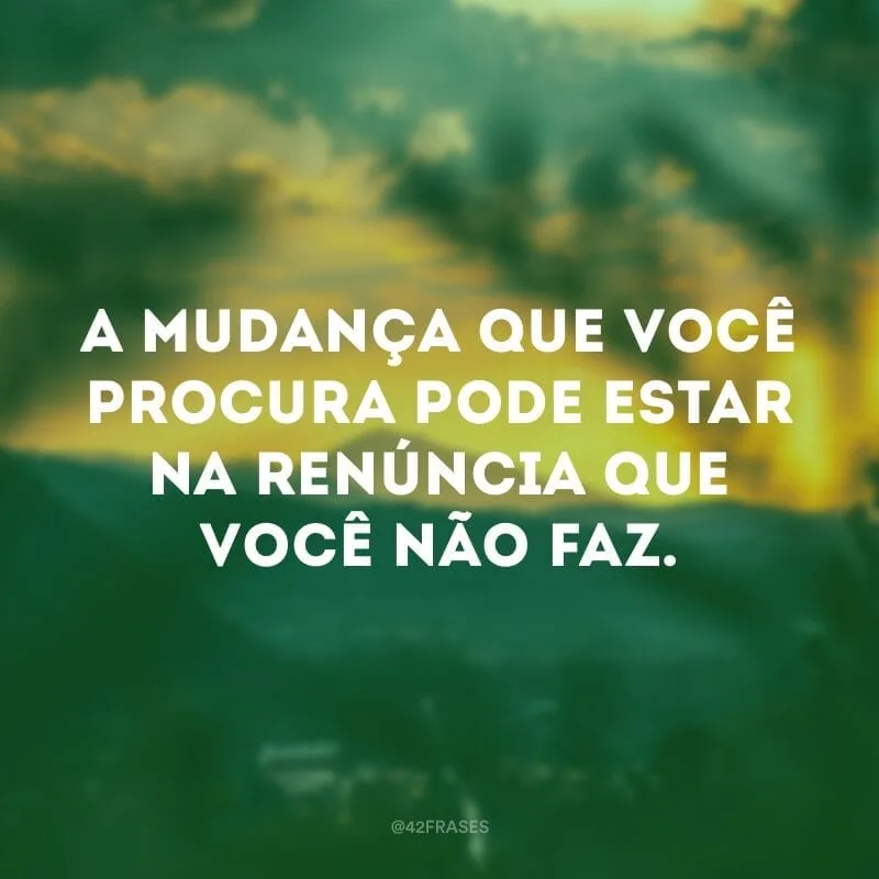 A mudança que você procura pode estar na renúncia que você não faz.