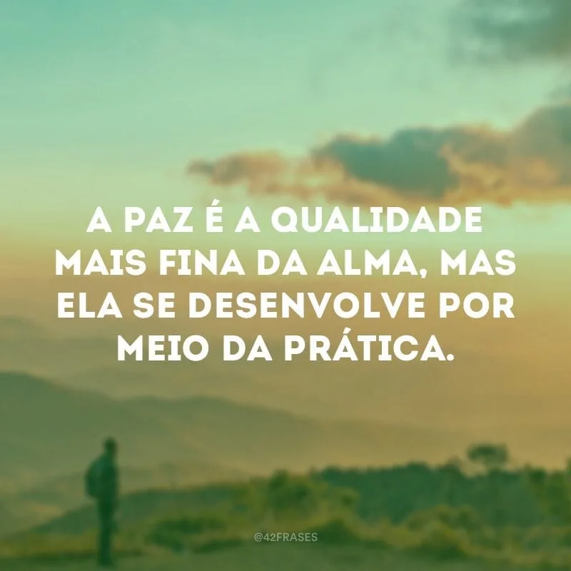 A paz é a qualidade mais fina da alma, mas ela se desenvolve por meio da prática.