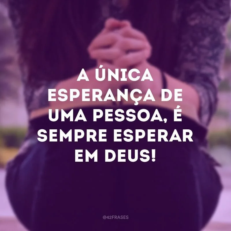 A única esperança de uma pessoa, é sempre esperar em Deus!