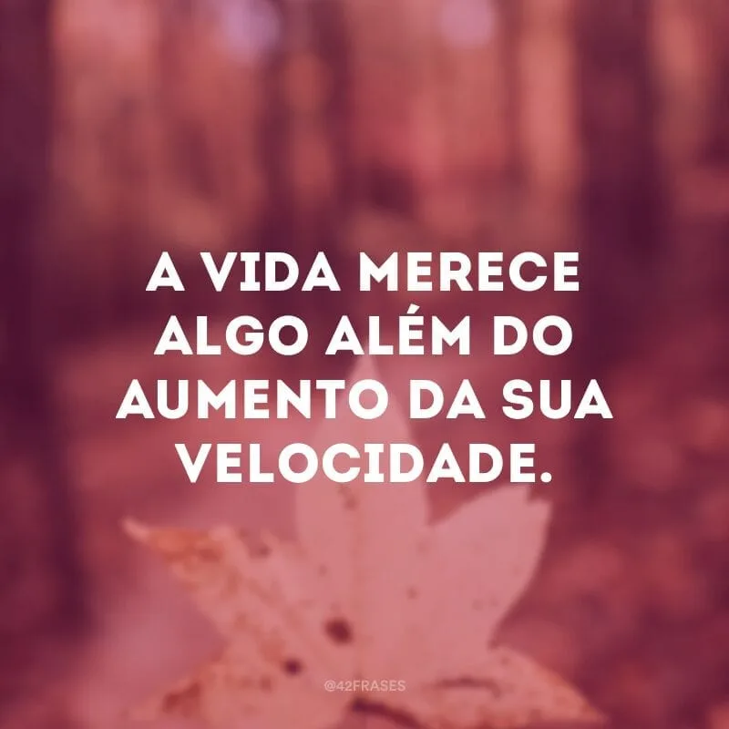A vida merece algo além do aumento da sua velocidade.