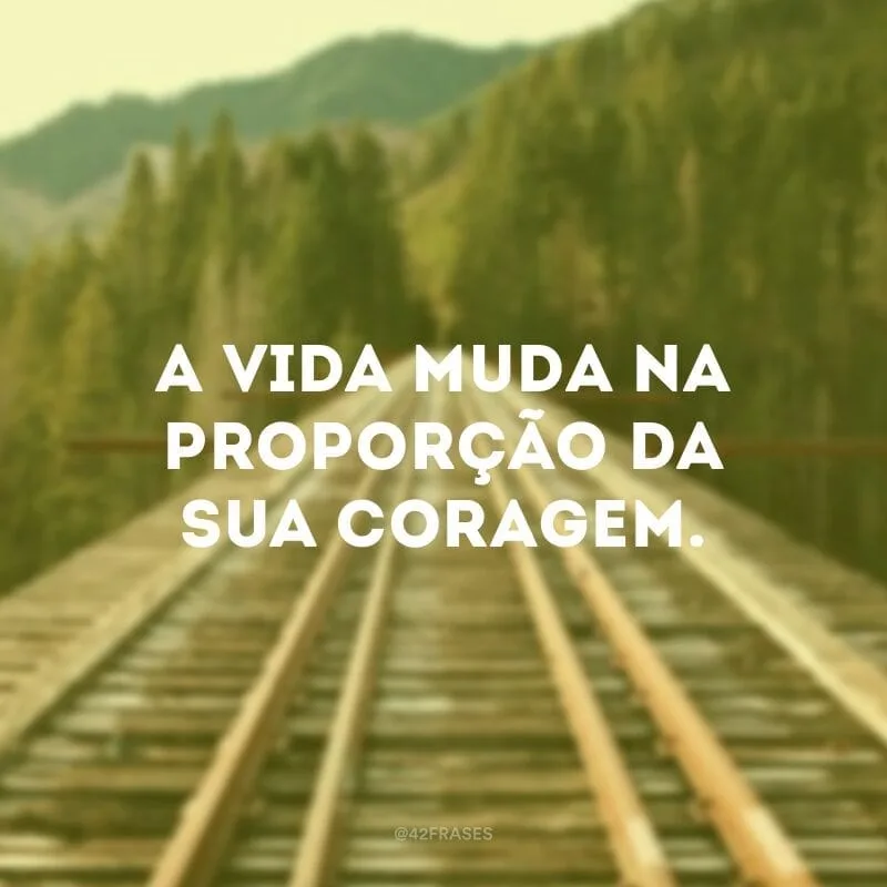A vida muda na proporção da sua coragem.