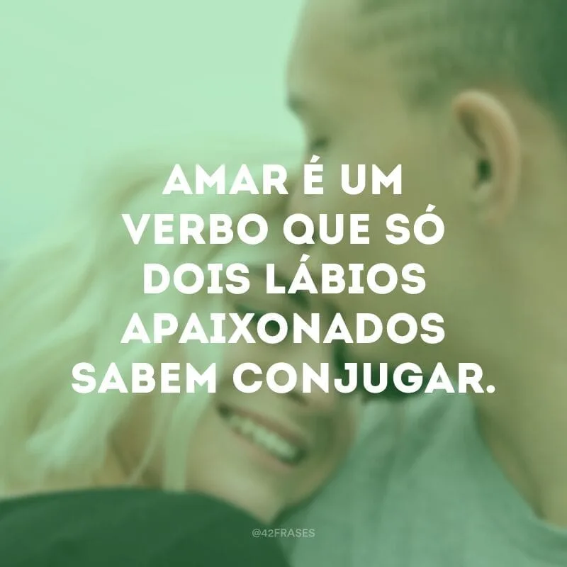 Amar é um verbo que só dois lábios apaixonados sabem conjugar.