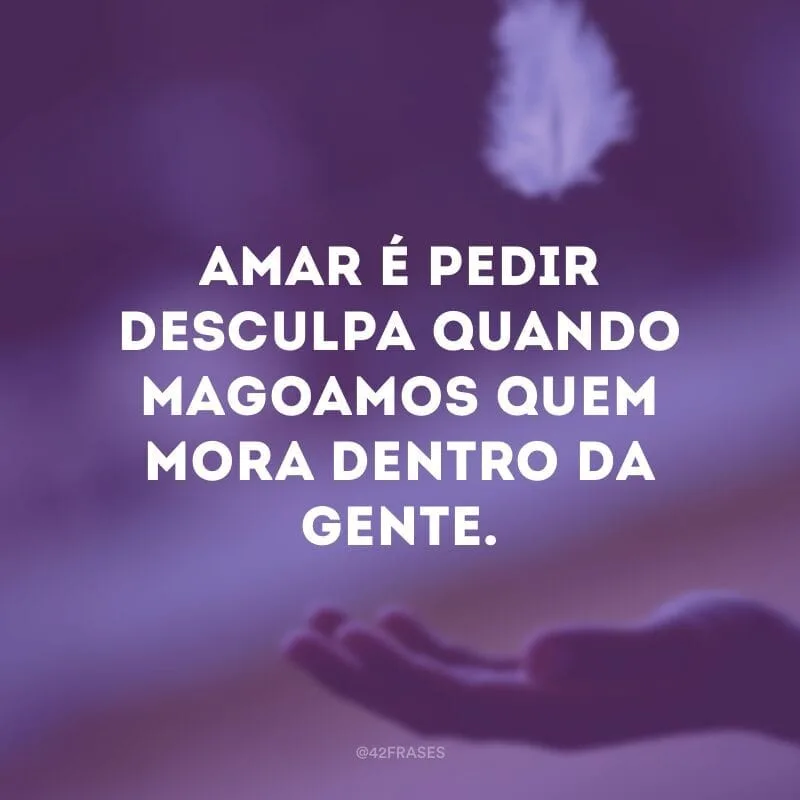 Se a gente ama, a gente quer que o outro esteja bem. Se a gente pisa na bola e fere o outro, queremos que ele nos perdoe. Por isso, amar é pedir desculpa quando magoamos quem mora dentro da gente.