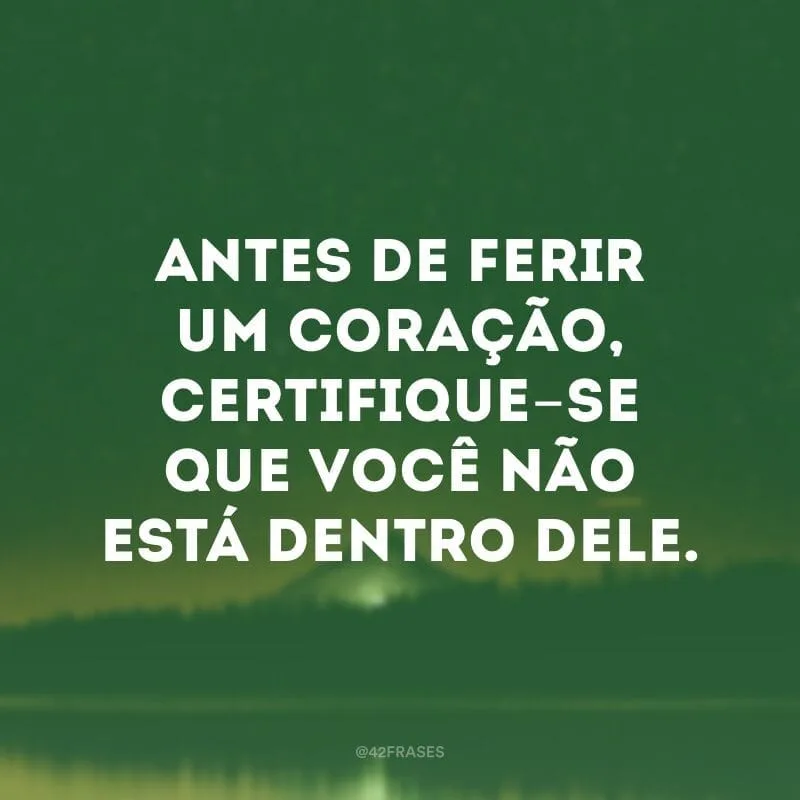 Antes de ferir um coração, certifique-se que você não está dentro dele.