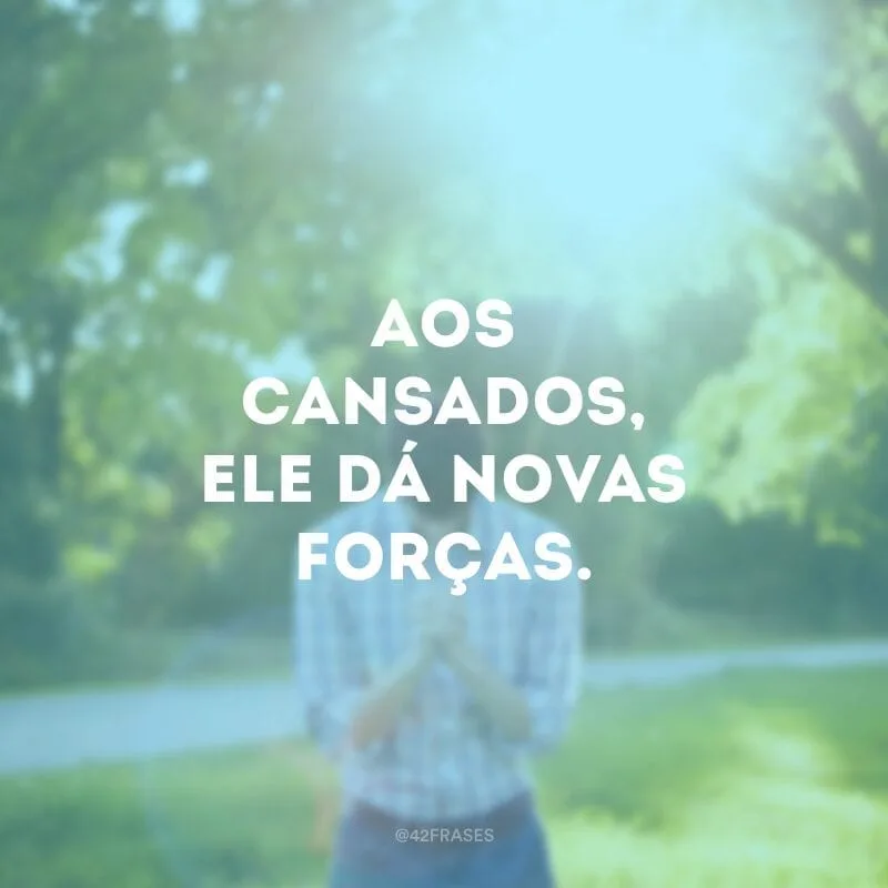 Aos cansados, Ele dá novas forças.