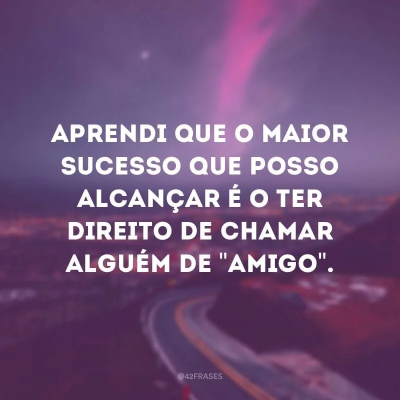 Aprendi que o maior sucesso que posso alcançar é o ter direito de chamar alguém de \"amigo\".