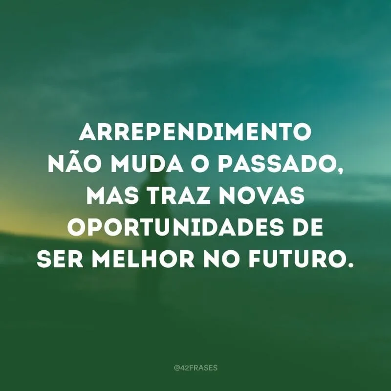 Arrependimento não muda o passado, mas traz novas oportunidades de ser melhor no futuro.