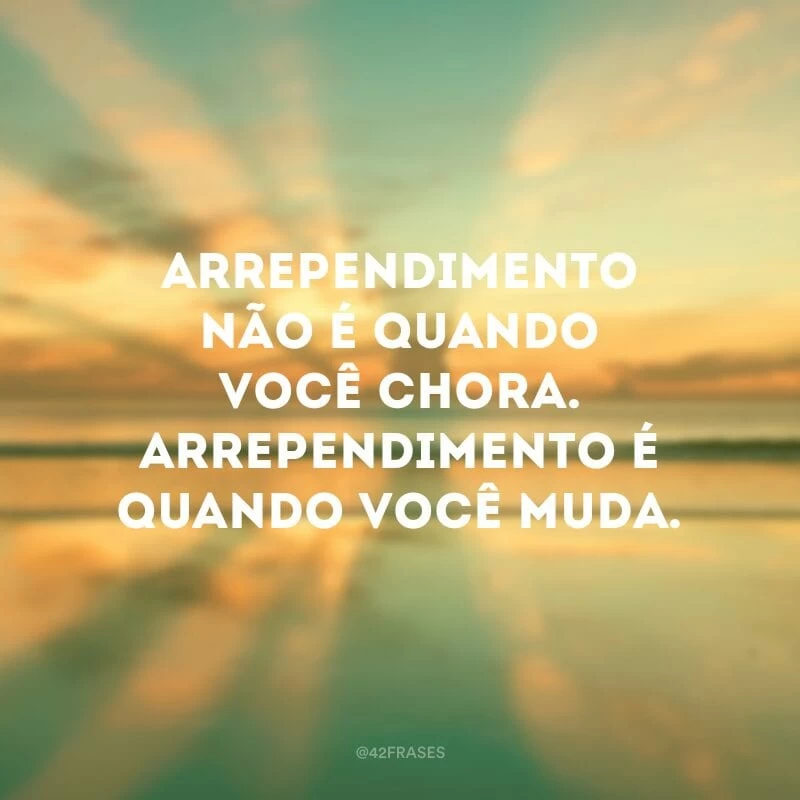 Arrependimento não é quando você chora. Arrependimento é quando você muda.