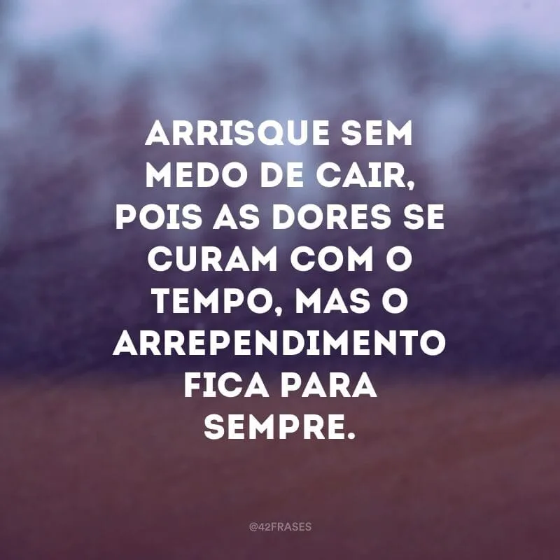 Arrisque sem medo de cair, pois as dores se curam com o tempo, mas o arrependimento fica para sempre.