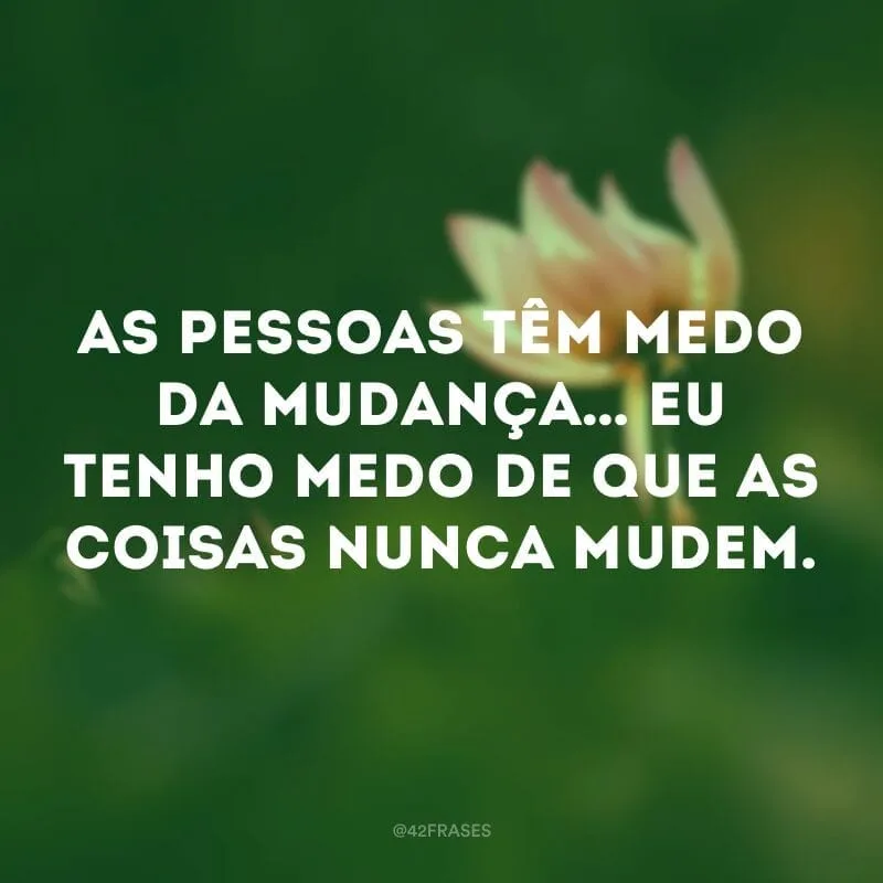 As pessoas têm medo da mudança… eu tenho medo de que as coisas nunca mudem.