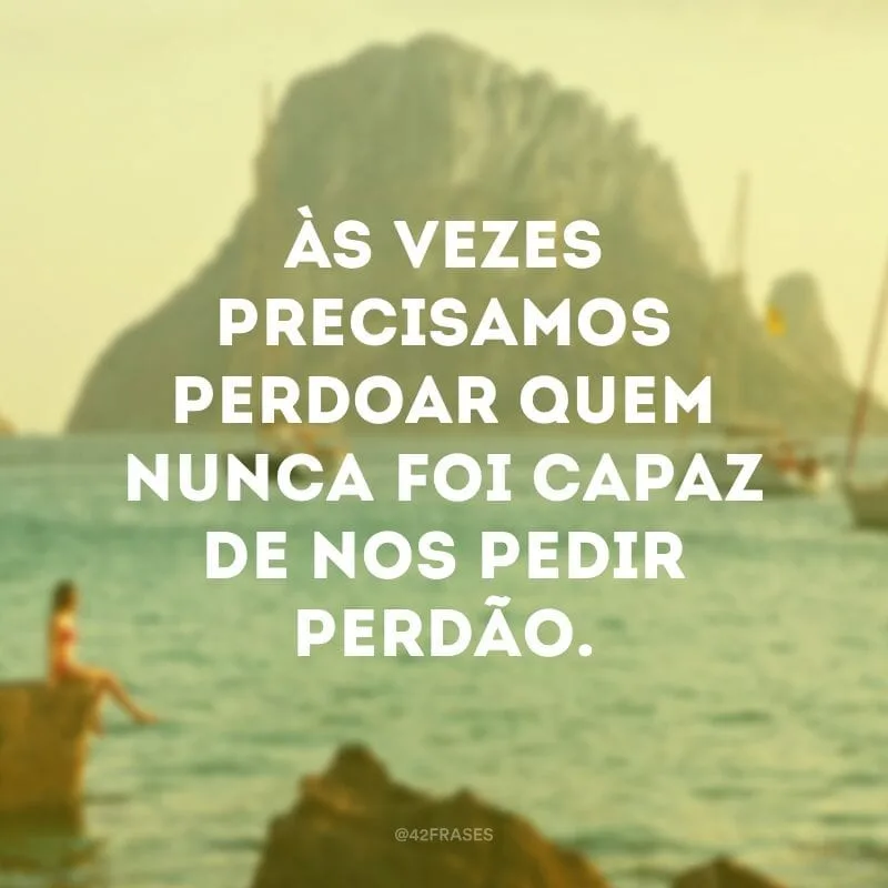 Às vezes precisamos perdoar quem nunca foi capaz de nos pedir perdão.