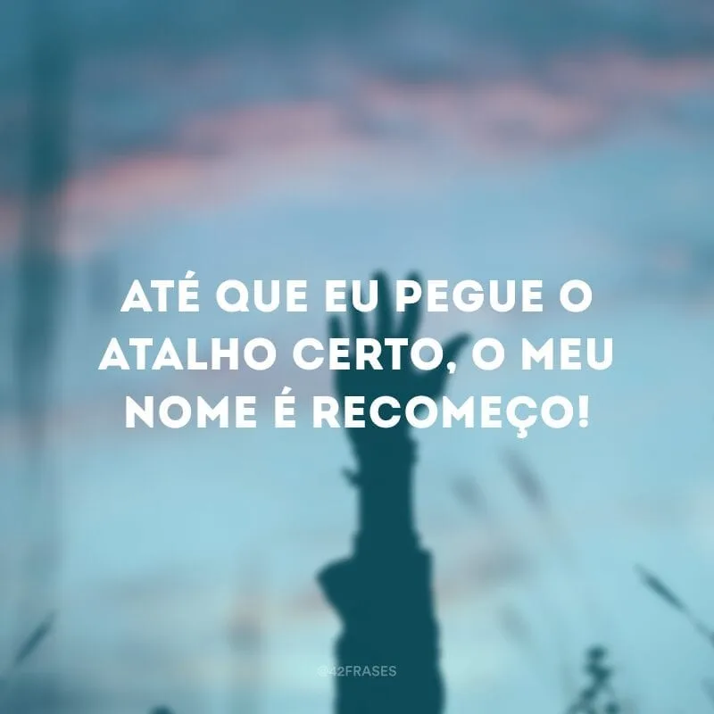 Até que eu pegue o atalho certo, o meu nome é recomeço!