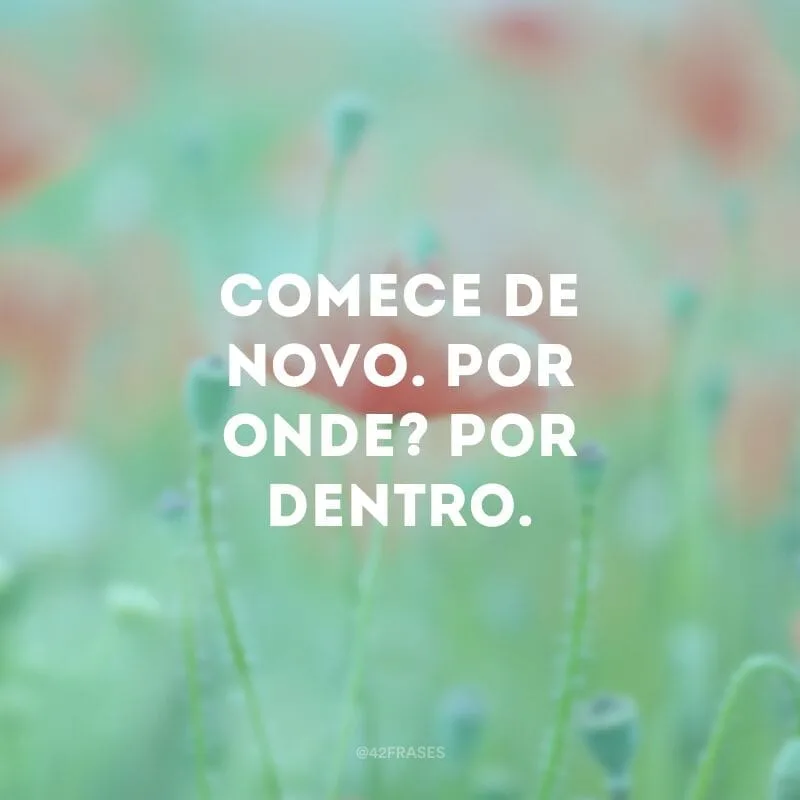 Comece de novo. Por onde? Por dentro.