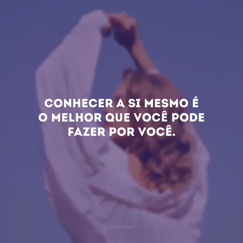 Conhecer a si mesmo é o melhor que você pode fazer por você.