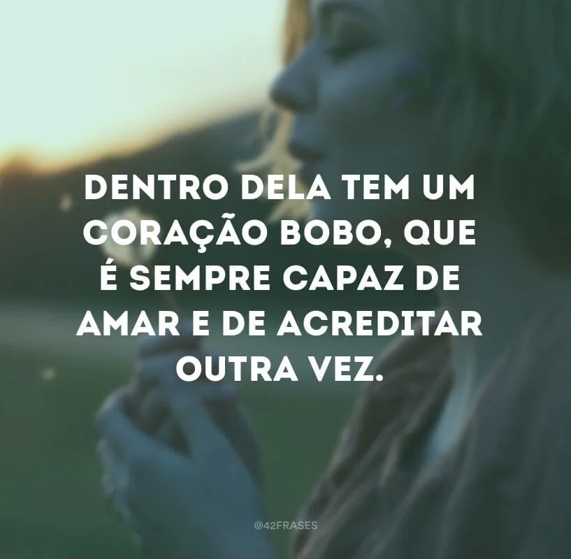 Dentro dela tem um coração bobo, que é sempre capaz de amar e de acreditar outra vez.