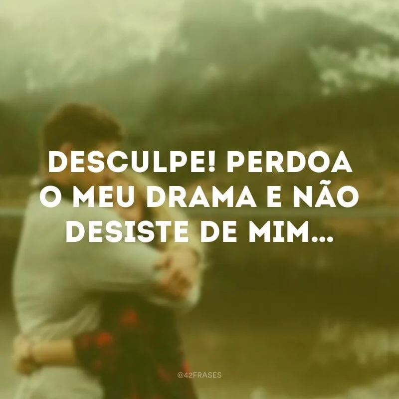 Desculpe! Perdoa o meu drama e não desiste de mim…