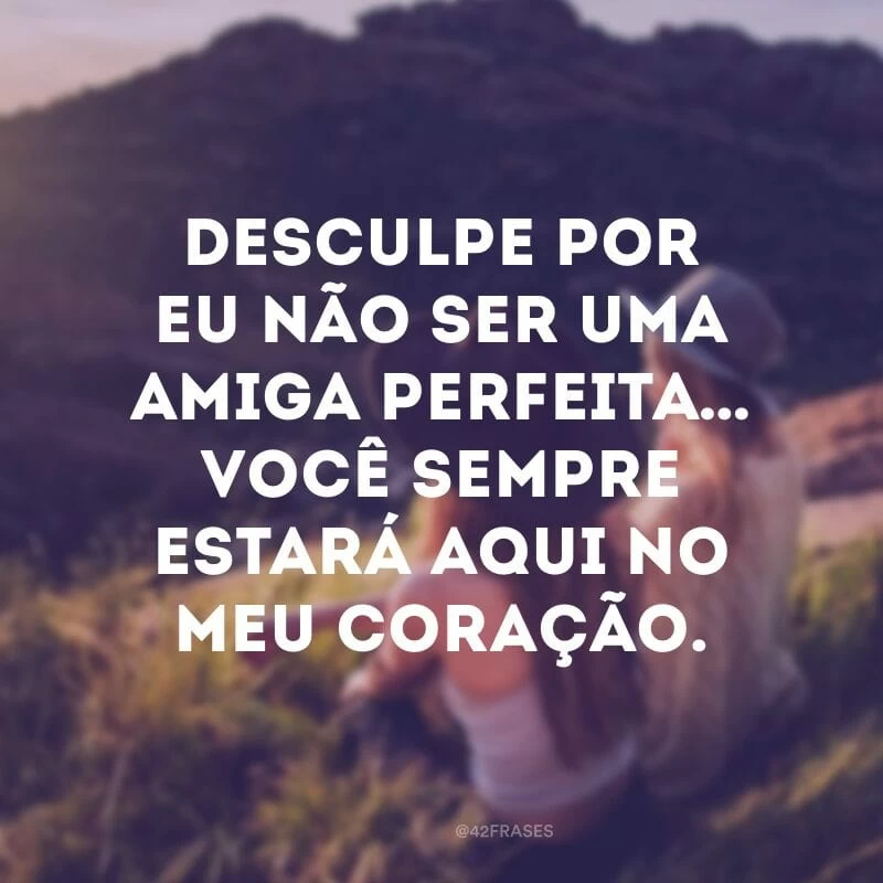 Desculpe por eu não ser uma amiga perfeita… Você sempre estará aqui no meu coração.