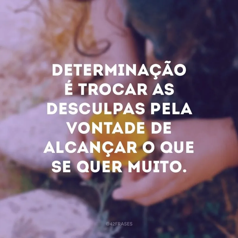 Determinação é trocar as desculpas pela vontade de alcançar o que se quer muito.