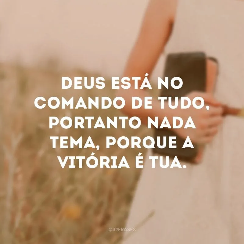 Deus está no comando de tudo, portanto nada tema, porque a vitória é tua.